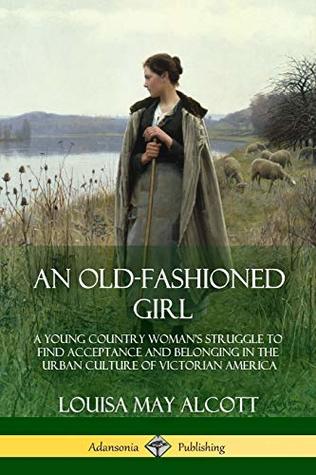 An Old-Fashioned Girl: A Young Country Woman’s Struggle to Find Acceptance and Belonging in the Urban Culture of Victorian America