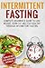 Intermittent Fasting: Complete Beginner’s Guide To Lose Weight, Burn Fat And Stay Healthy Through Intermittent Fasting