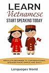 Learn Vietnamese: Start Speaking Today. Absolute Beginner to Conversational Speaker Made Simple and Easy! Learn Vietnamese: Start Speaking Today. Absolute Beginner to Conversational Speaker Made Simple and Easy!