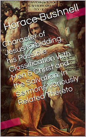 Character of Jesus forbidding his Possible Classification with Men & Christ and the Salvation: In Sermons Variously Related Thereto (Two Books With Active Table of Contents)