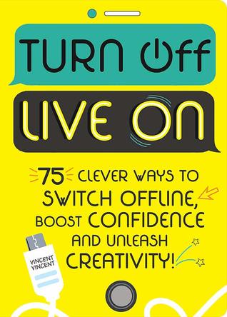 Turn Off, Live On: 75 clever ways to switch offline, boost your confidence and unleash your creativity!