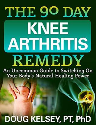 The 90 Day Knee Arthritis Remedy: An Uncommon Guide to Switching On Your Body's Natural Healing Power
