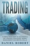 Trading: A Simple Roadmap To Successful Day Trading Strategies, Money Management and Mental Skills ((Trading, Daytrading, Forex,Money Management, Stocks, Investing, Strategy))
