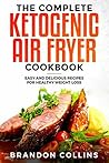 The Complete Ketogenic Air Fryer Cookbook: Easy and Delicious Recipes for Healthy Weight Loss