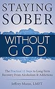Staying Sober Without God: The Practical 12 Steps to Long-Term Recovery from Alcoholism and Addictions 