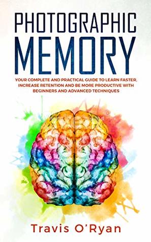 Photographic Memory: Your Complete and Practical Guide to Learn Faster, Increase Retention and Be More Productive with Beginners and Advanced Techniques (A better memory Book 3)