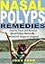 Nasal Polyps Remedies: How to Treat and Reverse Nasal Polyps Naturally -- WITHOUT Drugs or Surgery!