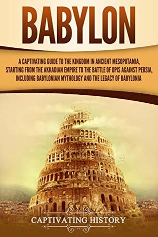 Babylon: A Captivating Guide to the Kingdom in Ancient Mesopotamia, Starting from the Akkadian Empire to the Battle of Opis Against Persia, Including ... Legacy of Babylonia (Exploring Mesopotamia)