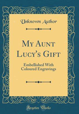 My Aunt Lucy's Gift: Embellished with Coloured Engravings (Classic Reprint)
