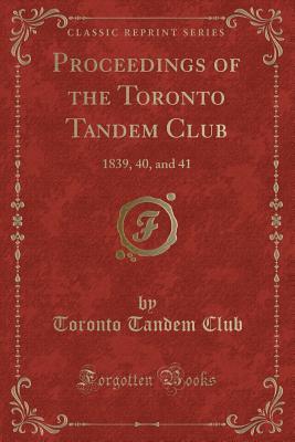 Proceedings of the Toronto Tandem Club: 1839, 40, and 41 (Classic Reprint)