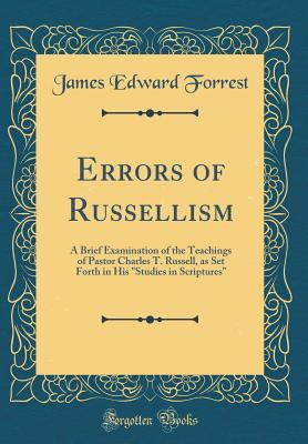 Errors of Russellism: A Brief Examination of the Teachings of Pastor Charles T. Russell, as Set Forth in His "Studies in Scriptures" (Classic Reprint)