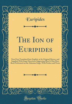 The Ion of Euripides: Now First Translated Into English, in Its Original Metres, and Supplied with Stage Directions Suggesting How It May Have Been ... with Preface and Notes