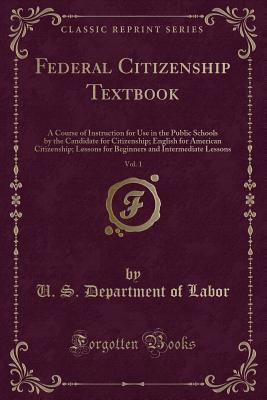 Federal Citizenship Textbook, Vol. 1: A Course of Instruction for Use in the Public Schools by the Candidate for Citizenship; English for American ... and Intermediate Lessons (Classic Reprint)