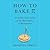 How to Bake Pi: An Edible Exploration of the Mathematics of Mathematics