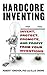 Hardcore Inventing: Invent, Protect, Promote, and Profit From Your Ideas