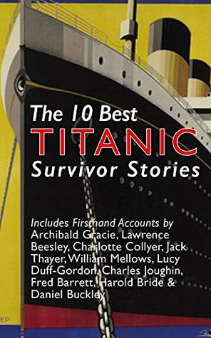 The 10 Best Titanic Survivor Stories: Firsthand Accounts by Jack Thayer, Archibald Gracie, Charlotte Collyer, Lucile Duff-Gordon, Fred Barrett, Charles Joughin, Lawrence Beesley, Daniel Buckley & More (Kindle Edition)