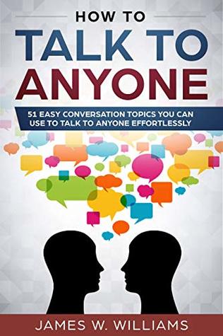 How To Talk To Anyone: 51 Easy Conversation Topics You Can Use to Talk to Anyone Effortlessly (Kindle Edition)