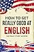How to Get Really Good at English: Learn English to Fluency and Beyond