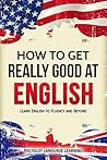 How to Get Really Good at English: Learn English to Fluency and Beyond