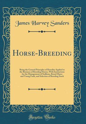 Horse-Breeding: Being the General Principles of Heredity Applied to the Business of Breeding Horses, With Instructions for the Management of Stallions, Brood Mares and Young Foals, and Selection of Br