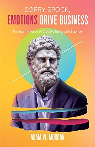 Cover of Sorry Spock, Emotions Drive Business: Proving the Value of Creative Ideas With Science