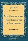 My Mother, or Home Scenes in Yorkshire (Classic Reprint) My Mother, or Home Scenes in Yorkshire (Classic Reprint)