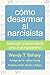 Cómo desarmar al narcisista: sobrevivir y desarrollarse junto a un egocéntrico