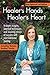 Healer's Hands Healer's Heart: In-depth insights, practical techniques and inspiring stories of success with non-traditional healing
