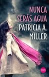 Nunca serás agua by Patricia A. Miller