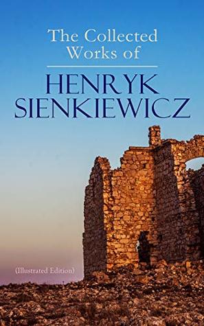 The Collected Works of Henryk Sienkiewicz (Illustrated Edition): Epic Polish historical tales of war, faith, and romance—illustrated classics by a Nobel laureate