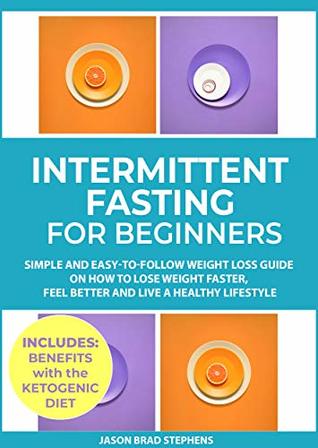 Intermittent Fasting for Beginners: Simple and Easy-to-Follow Weight Loss Guide on How to Lose Weight Faster, Feel Better and Live a Healthy Lifestyle. (PLUS: Benefits with Ketogenic Diet)