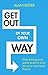 Get Out of Your Own Way: How to manage the most powerful person in your life – yourself