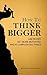 How to Think Bigger: Aim Higher, Get More Motivated, and Accomplish Big Things