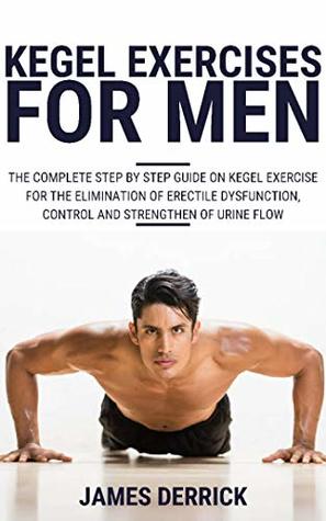 KEGEL EXERCISES FOR MEN: The Complete Step by Step Guide on Kegel Exercises for the Elimination of Erectile Dysfunction, Control and Strengthen of Urine Flow. (Kindle Edition)