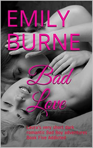 Bad Love Laura S Very Short Dark Romantic Bad Boy Adventures Book Five Addicted By Emily Burne
