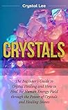 Crystals: Beginner's Guide to Crystal Healing and How to Heal the Human Energy Field through the Power of Crystals and Healing Stones (Chakra Balancing, Sacred Geometry, Crystal Healing Book 2)