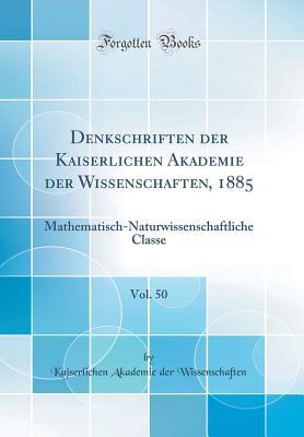 Denkschriften der Kaiserlichen Akademie der Wissenschaften, 1885, Vol. 50: Mathematisch-Naturwissenschaftliche Classe (Classic Reprint) (German Edition)