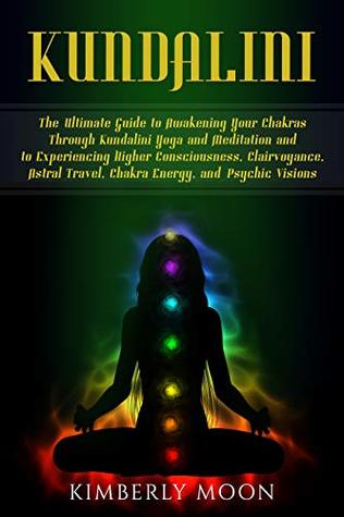 Kundalini: The Ultimate Guide to Awakening Your Chakras Through Kundalini Yoga and Meditation and to Experiencing Higher Consciousness, Clairvoyance, Astral Travel, Chakra Energy, and Psychic Visions (Kindle Edition)