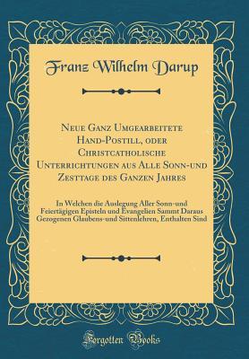 Neue Ganz Umgearbeitete Hand-Postill, oder Christcatholische Unterrichtungen aus Alle Sonn-und Zesttage des Ganzen Jahres: In Welchen die Auslegung ... Sittenlehren, Enth (German Edition)