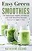 Easy Green Smoothies: 101 Deliciously Healthy All Natural Low-Cost Smoothie Recipes, Ranging From Apple To Yuzu
