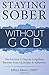 Staying Sober Without God: The Practical 12 Steps to Long-Term Recovery from Alcoholism and Addictions