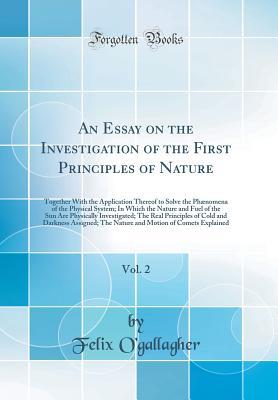 An Essay on the Investigation of the First Principles of Nature, Vol. 2: Together With the Application Thereof to Solve the Phænomena of the Physical ... Investigated; The Real Principles of Cold