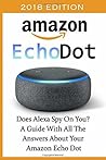 Amazon Echo Dot 2018: Does Alexa Spy On You? A Guide With All The Answers About Your Amazon Echo Dot: (3rd Generation, Amazon Echo, Dot, Echo Dot, Amazon Echo User Manual, Echo Dot ebook, Amazon Dot)