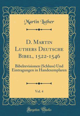 D. Martin Luthers Deutsche Bibel, 1522-1546, Vol. 4: Bibelrevisionen (Schluss) Und Eintragungen in Handexemplaren (Classic Reprint)