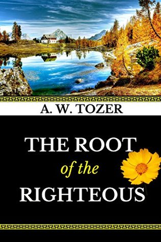 A W Tozer: The Root of the Righteous (Illustrated) (AW Tozer Book 4)