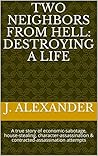 Two neighbors from hell: Destroying a life: A true story of economic-sabotage, house-stealing, character-assassination & contracted-assassination attempts Two neighbors from hell: Destroying a life: A true story of economic-sabotage, house-stealing, character-assassination & contracted-assassination attempts