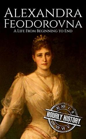 Alexandra Feodorovna: A Life from Beginning to End (Biographies of Russian Royalty)