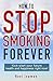 HOW TO STOP SMOKING FOREVER: Kick-start your future health and happiness right now!