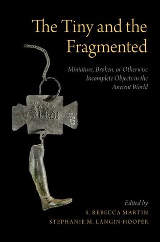The Tiny and the Fragmented: Miniature, Broken, or Otherwise Incomplete Objects in the Ancient World (Hardcover)