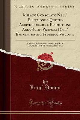 Milano Consolato Nell' Elettione a Questo Arcivescouado, e Promotione Alla Sagra Porpora Dell' Eminentissimo Federico Visconti: Colla Sua Solennissima ... (Classic Reprint) (Italian Edition)